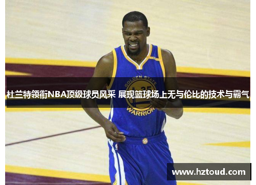 杜兰特领衔NBA顶级球员风采 展现篮球场上无与伦比的技术与霸气